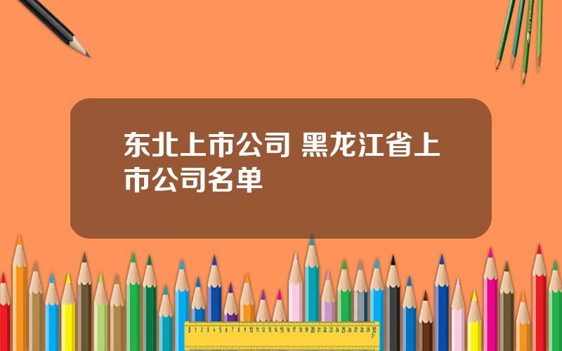 东北上市公司 黑龙江省上市公司名单